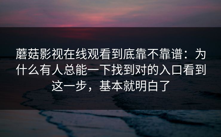 蘑菇影视在线观看到底靠不靠谱：为什么有人总能一下找到对的入口看到这一步，基本就明白了