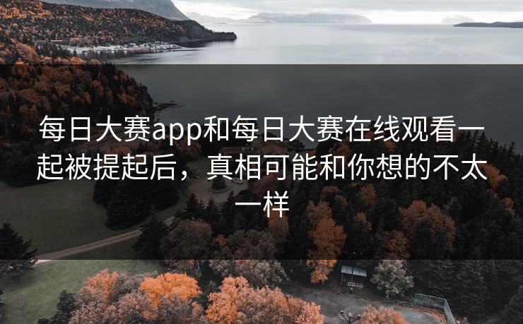 每日大赛app和每日大赛在线观看一起被提起后，真相可能和你想的不太一样