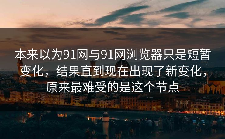 本来以为91网与91网浏览器只是短暂变化，结果直到现在出现了新变化，原来最难受的是这个节点