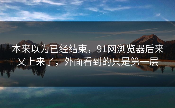 本来以为已经结束，91网浏览器后来又上来了，外面看到的只是第一层