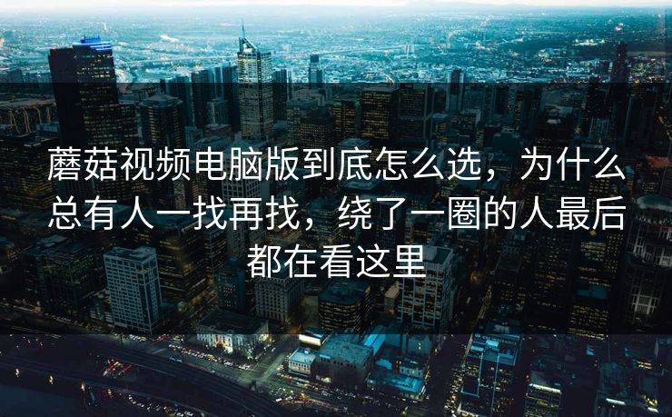 蘑菇视频电脑版到底怎么选，为什么总有人一找再找，绕了一圈的人最后都在看这里