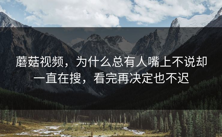 蘑菇视频,为什么总有人嘴上不说却一直在搜,看完再决定也不迟 蘑菇视频,为什么总有人嘴上不说却一直在搜,看完再决定也不迟