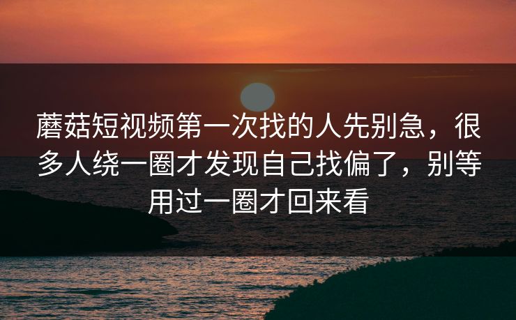 蘑菇短视频第一次找的人先别急,很多人绕一圈才发现自己找偏了,别等用过一圈才回来看 蘑菇短视频第一次找的人先别急,很多人绕一圈才发现自己找偏了,别等用过一圈才回来看