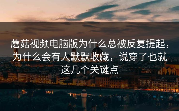 蘑菇视频电脑版为什么总被反复提起,为什么会有人默默收藏,说穿了也就这几个关键点 蘑菇视频电脑版为什么总被反复提起,为什么会有人默默收藏,说穿了也就这几个关键点