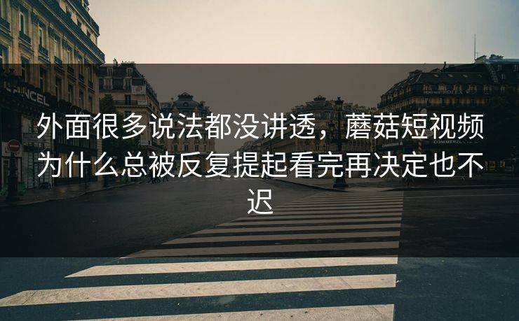 外面很多说法都没讲透,蘑菇短视频为什么总被反复提起看完再决定也不迟 外面很多说法都没讲透,蘑菇短视频为什么总被反复提起看完再决定也不迟