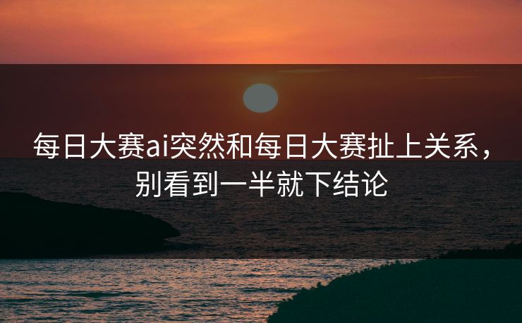 每日大赛ai突然和每日大赛扯上关系,别看到一半就下结论 每日大赛ai突然和每日大赛扯上关系,别看到一半就下结论