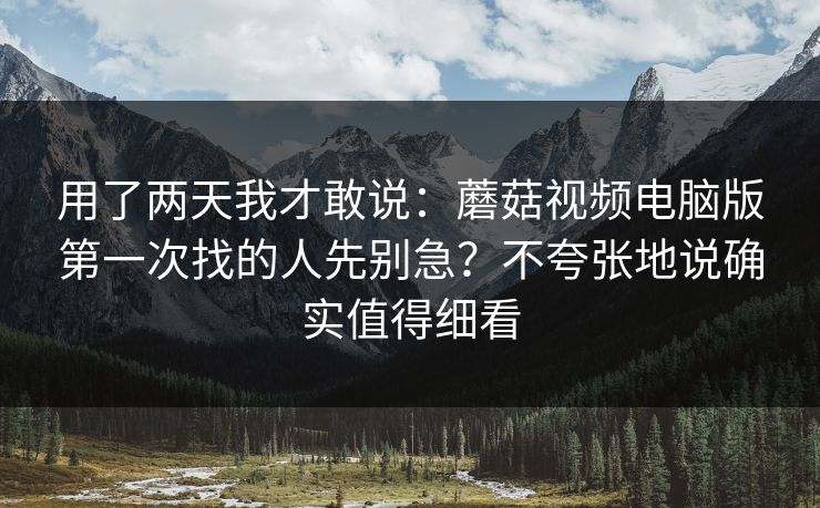 用了两天我才敢说：蘑菇视频电脑版第一次找的人先别急？不夸张地说确实值得细看