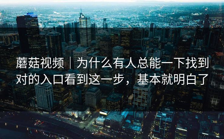 蘑菇视频|为什么有人总能一下找到对的入口看到这一步,基本就明白了 蘑菇视频|为什么有人总能一下找到对的入口看到这一步,基本就明白了