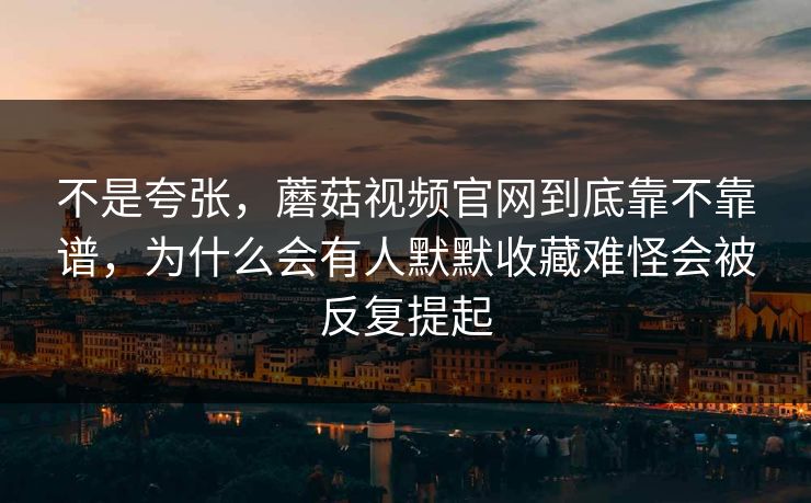 不是夸张,蘑菇视频官网到底靠不靠谱,为什么会有人默默收藏难怪会被反复提起 不是夸张,蘑菇视频官网到底靠不靠谱,为什么会有人默默收藏难怪会被反复提起