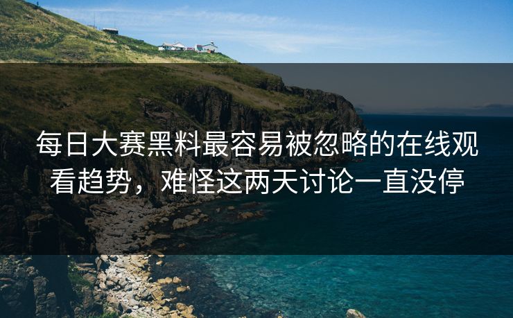 每日大赛黑料最容易被忽略的在线观看趋势，难怪这两天讨论一直没停