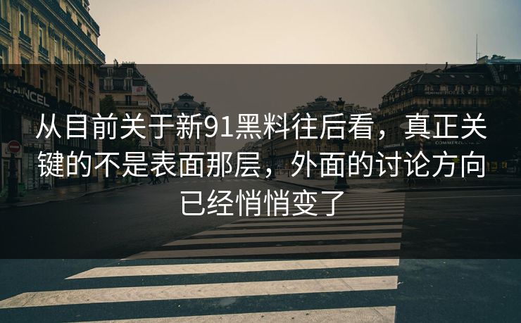 从目前关于新91黑料往后看，真正关键的不是表面那层，外面的讨论方向已经悄悄变了
