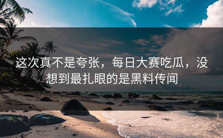这次真不是夸张,每日大赛吃瓜,没想到最扎眼的是黑料传闻 这次真不是夸张,每日大赛吃瓜,没想到最扎眼的是黑料传闻