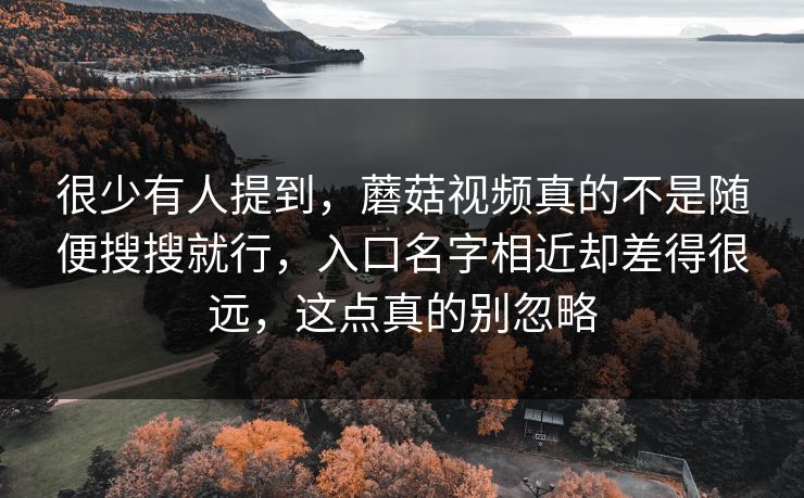 很少有人提到,蘑菇视频真的不是随便搜搜就行,入口名字相近却差得很远,这点真的别忽略 很少有人提到,蘑菇视频真的不是随便搜搜就行,入口名字相近却差得很远,这点真的别忽略
