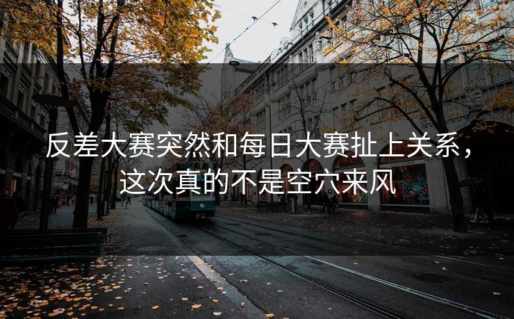 反差大赛突然和每日大赛扯上关系,这次真的不是空穴来风 反差大赛突然和每日大赛扯上关系,这次真的不是空穴来风