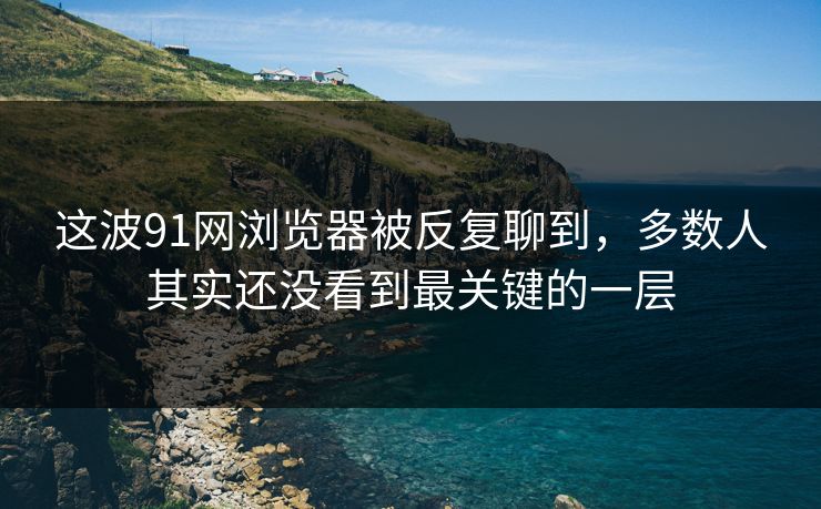 这波91网浏览器被反复聊到，多数人其实还没看到最关键的一层