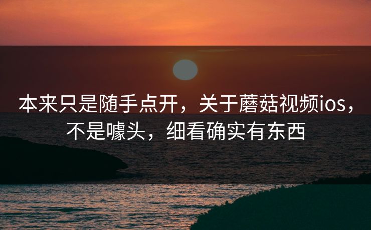 本来只是随手点开,关于蘑菇视频ios,不是噱头,细看确实有东西 本来只是随手点开,关于蘑菇视频ios,不是噱头,细看确实有东西