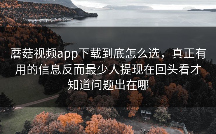蘑菇视频app下载到底怎么选，真正有用的信息反而最少人提现在回头看才知道问题出在哪