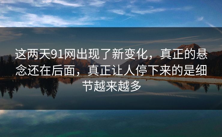 这两天91网出现了新变化,真正的悬念还在后面,真正让人停下来的是细节越来越多 这两天91网出现了新变化,真正的悬念还在后面,真正让人停下来的是细节越来越多