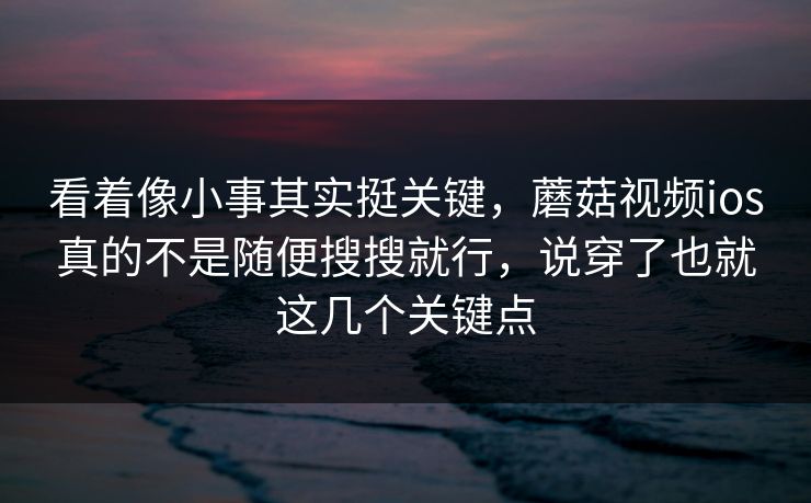 看着像小事其实挺关键，蘑菇视频ios真的不是随便搜搜就行，说穿了也就这几个关键点