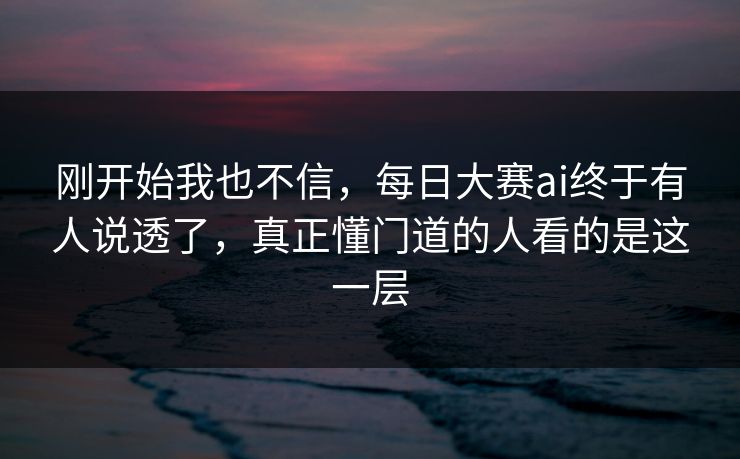 刚开始我也不信，每日大赛ai终于有人说透了，真正懂门道的人看的是这一层
