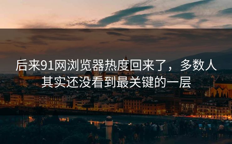 后来91网浏览器热度回来了,多数人其实还没看到最关键的一层 后来91网浏览器热度回来了,多数人其实还没看到最关键的一层