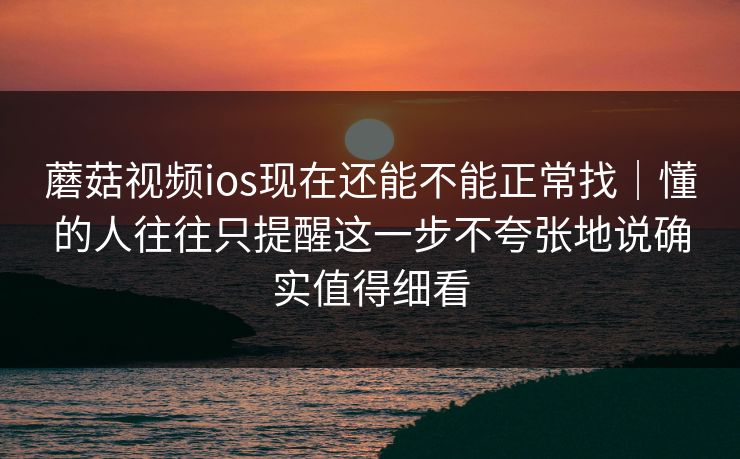 蘑菇视频ios现在还能不能正常找|懂的人往往只提醒这一步不夸张地说确实值得细看 蘑菇视频ios现在还能不能正常找|懂的人往往只提醒这一步不夸张地说确实值得细看