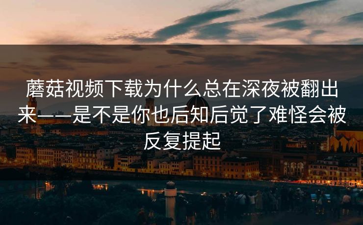 蘑菇视频下载为什么总在深夜被翻出来——是不是你也后知后觉了难怪会被反复提起 蘑菇视频下载为什么总在深夜被翻出来——是不是你也后知后觉了难怪会被反复提起