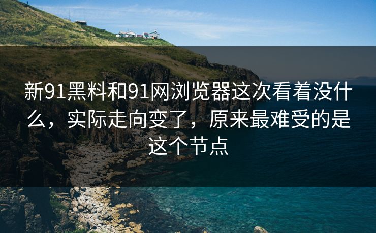 新91黑料和91网浏览器这次看着没什么,实际走向变了,原来最难受的是这个节点 新91黑料和91网浏览器这次看着没什么,实际走向变了,原来最难受的是这个节点