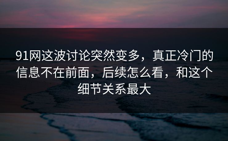 91网这波讨论突然变多，真正冷门的信息不在前面，后续怎么看，和这个细节关系最大