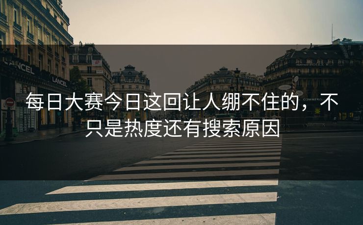 每日大赛今日这回让人绷不住的,不只是热度还有搜索原因 每日大赛今日这回让人绷不住的,不只是热度还有搜索原因