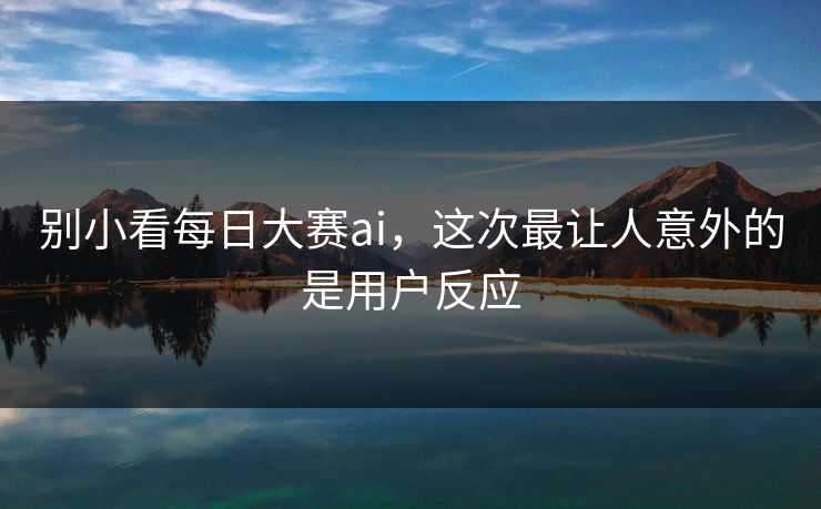 别小看每日大赛ai，这次最让人意外的是用户反应