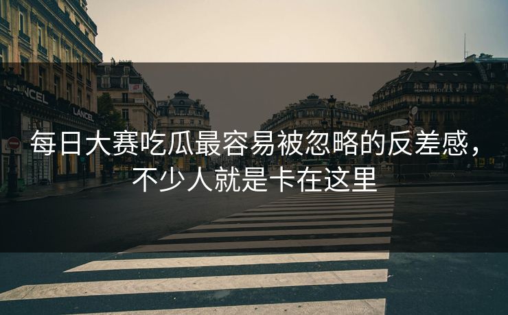 每日大赛吃瓜最容易被忽略的反差感，不少人就是卡在这里