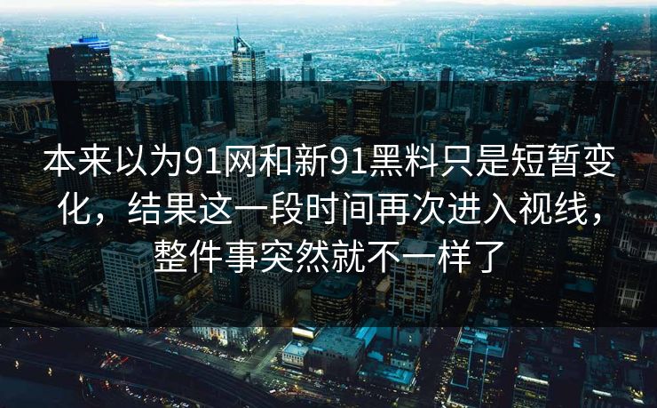 本来以为91网和新91黑料只是短暂变化,结果这一段时间再次进入视线,整件事突然就不一样了 本来以为91网和新91黑料只是短暂变化,结果这一段时间再次进入视线,整件事突然就不一样了