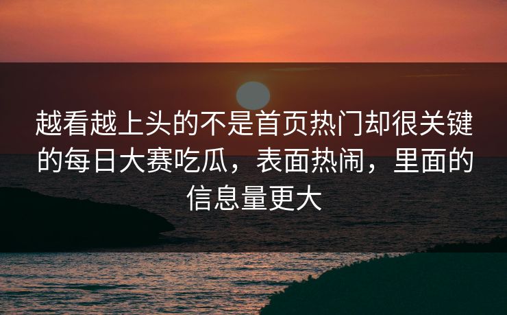 越看越上头的不是首页热门却很关键的每日大赛吃瓜,表面热闹,里面的信息量更大 越看越上头的不是首页热门却很关键的每日大赛吃瓜,表面热闹,里面的信息量更大