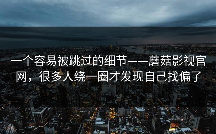 一个容易被跳过的细节——蘑菇影视官网,很多人绕一圈才发现自己找偏了 一个容易被跳过的细节——蘑菇影视官网,很多人绕一圈才发现自己找偏了