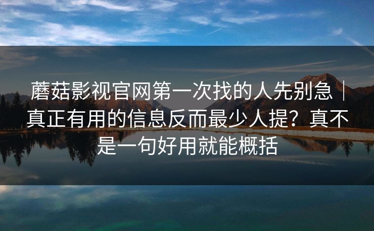 蘑菇影视官网第一次找的人先别急｜真正有用的信息反而最少人提？真不是一句好用就能概括
