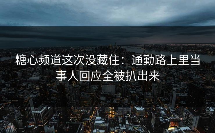 糖心频道这次没藏住:通勤路上里当事人回应全被扒出来 糖心频道这次没藏住:通勤路上里当事人回应全被扒出来