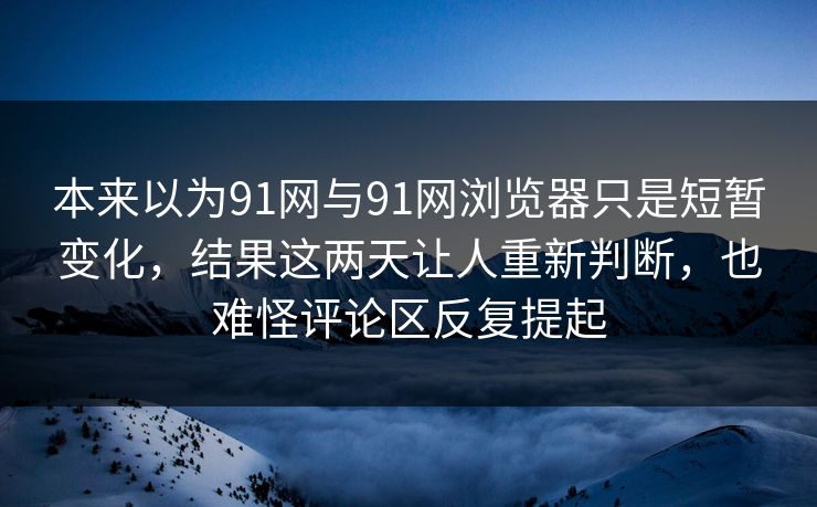 本来以为91网与91网浏览器只是短暂变化，结果这两天让人重新判断，也难怪评论区反复提起