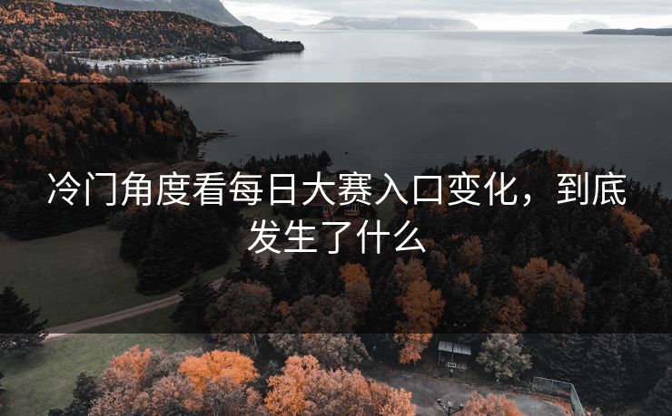 冷门角度看每日大赛入口变化,到底发生了什么 冷门角度看每日大赛入口变化,到底发生了什么