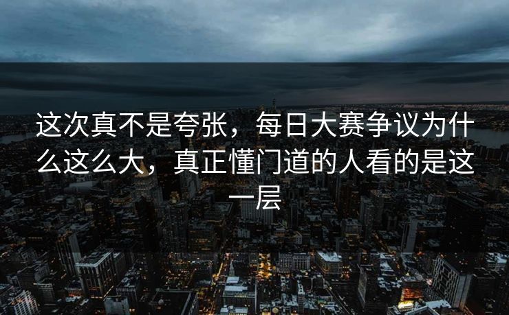 这次真不是夸张，每日大赛争议为什么这么大，真正懂门道的人看的是这一层