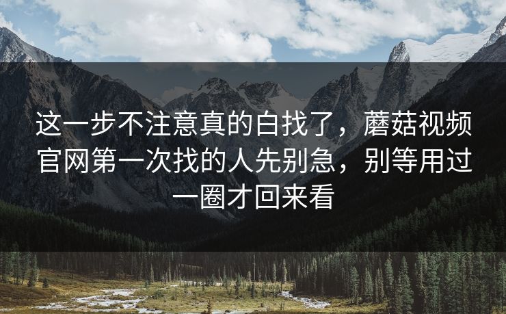 这一步不注意真的白找了，蘑菇视频官网第一次找的人先别急，别等用过一圈才回来看