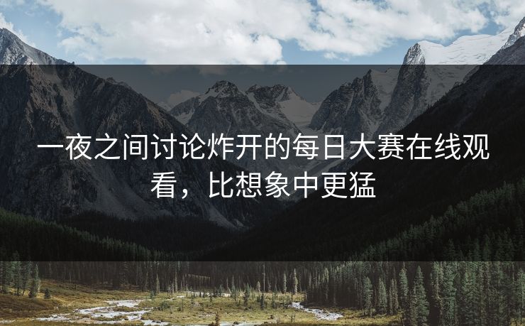 一夜之间讨论炸开的每日大赛在线观看，比想象中更猛