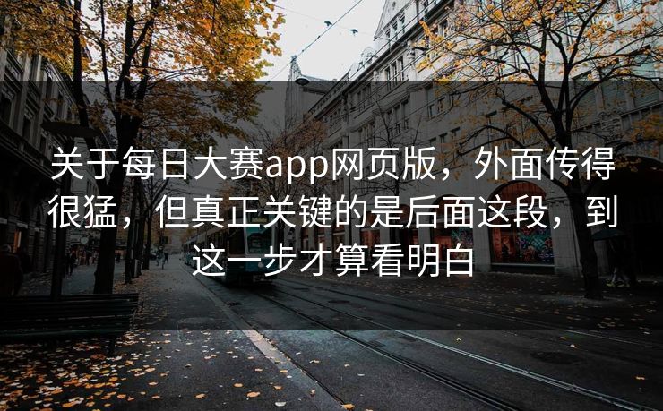 关于每日大赛app网页版，外面传得很猛，但真正关键的是后面这段，到这一步才算看明白