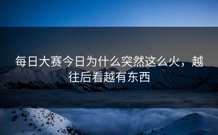 每日大赛今日为什么突然这么火，越往后看越有东西