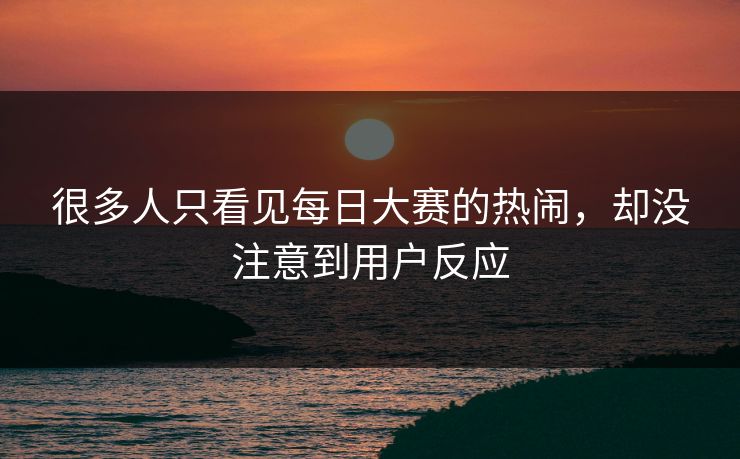 很多人只看见每日大赛的热闹,却没注意到用户反应 很多人只看见每日大赛的热闹,却没注意到用户反应