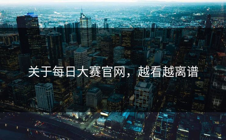 关于每日大赛官网,越看越离谱 关于每日大赛官网,越看越离谱
