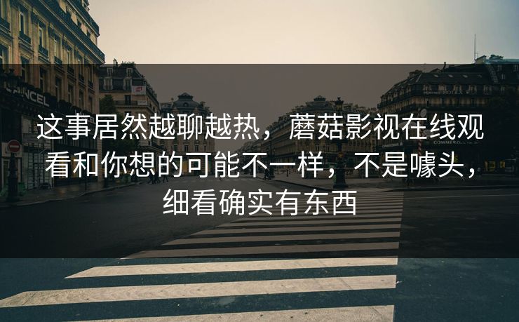 这事居然越聊越热,蘑菇影视在线观看和你想的可能不一样,不是噱头,细看确实有东西 这事居然越聊越热,蘑菇影视在线观看和你想的可能不一样,不是噱头,细看确实有东西