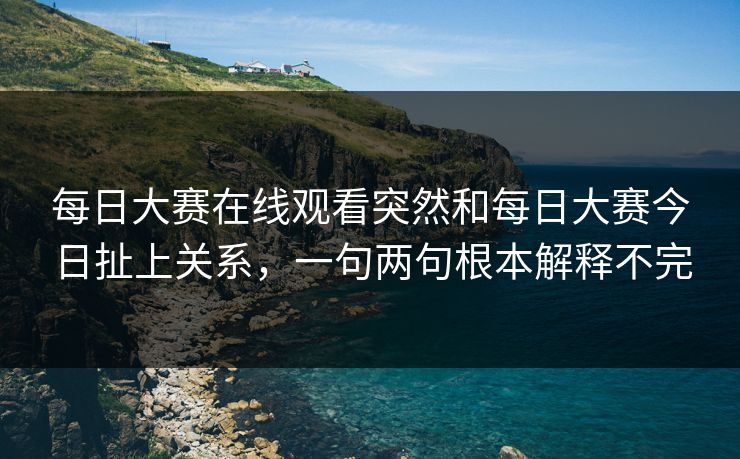 每日大赛在线观看突然和每日大赛今日扯上关系,一句两句根本解释不完 每日大赛在线观看突然和每日大赛今日扯上关系,一句两句根本解释不完