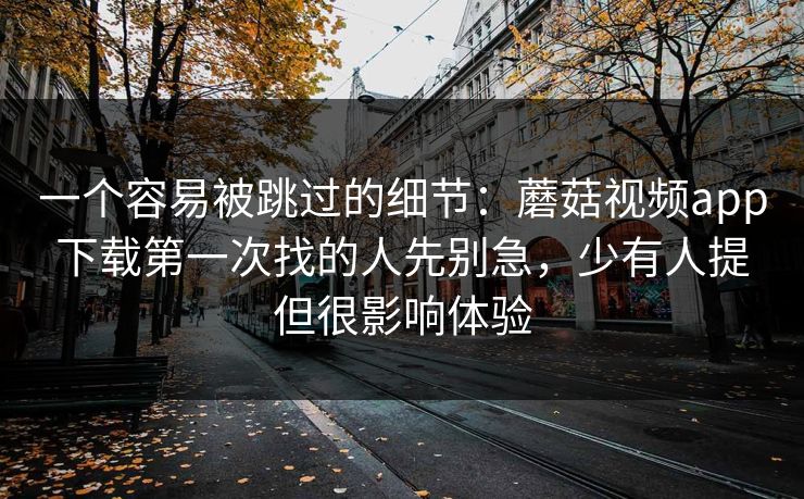 一个容易被跳过的细节：蘑菇视频app下载第一次找的人先别急，少有人提但很影响体验