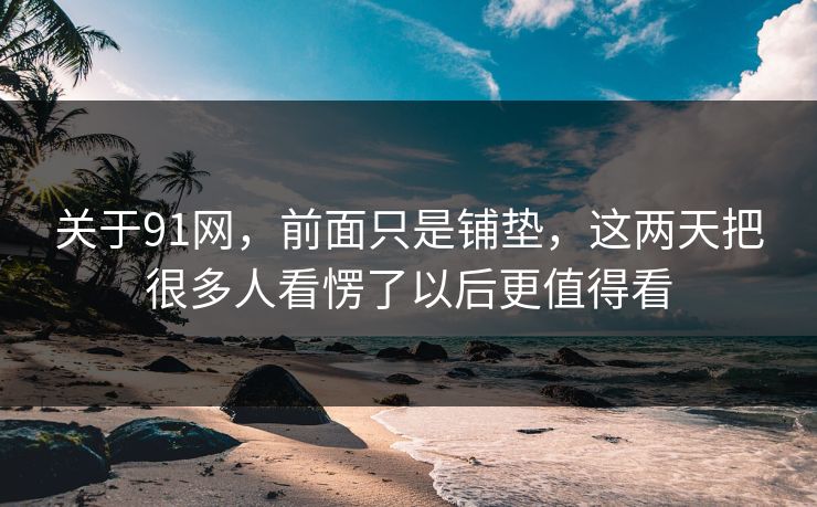 关于91网，前面只是铺垫，这两天把很多人看愣了以后更值得看